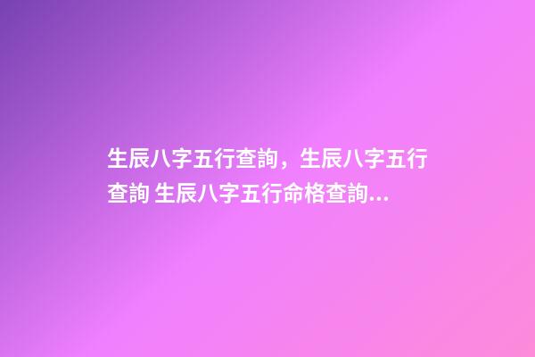 生辰八字五行查詢，生辰八字五行查詢 生辰八字五行命格查詢，怎樣查五行缺什么？